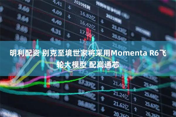 明利配资 别克至境世家将采用Momenta R6飞轮大模型 配高通芯