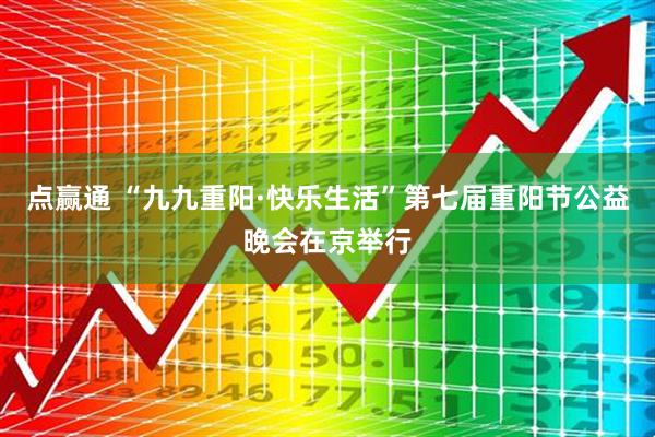 点赢通 “九九重阳·快乐生活”第七届重阳节公益晚会在京举行