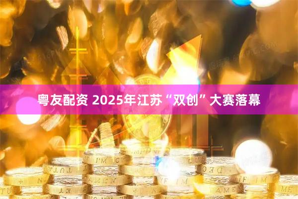 粤友配资 2025年江苏“双创”大赛落幕