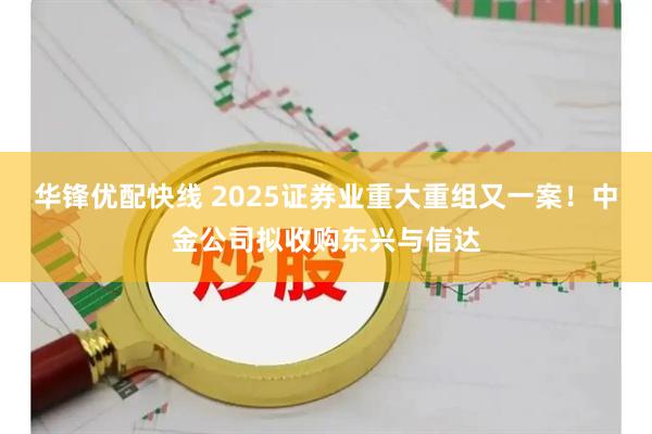 华锋优配快线 2025证券业重大重组又一案！中金公司拟收购东兴与信达