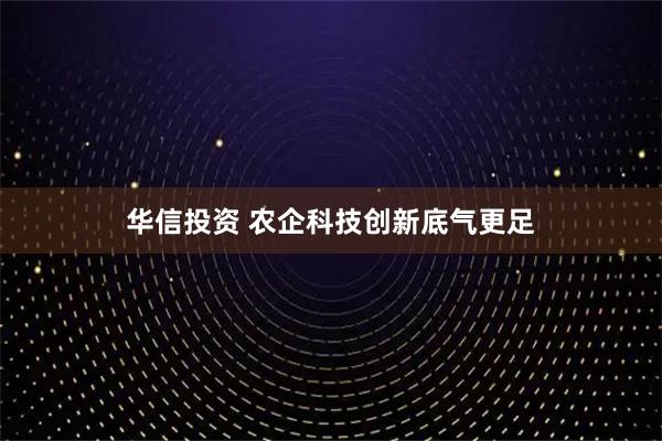 华信投资 农企科技创新底气更足