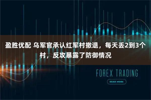 盈胜优配 乌军官承认红军村撤退，每天丢2到3个村，反攻暴露了防御情况