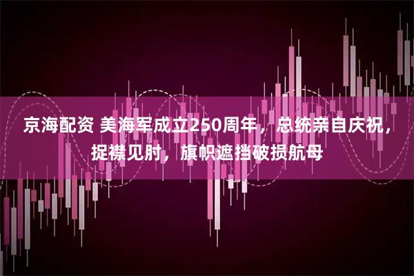 京海配资 美海军成立250周年，总统亲自庆祝，捉襟见肘，旗帜遮挡破损航母