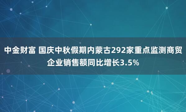 中金财富 国庆中秋假期内蒙古292家重点监测商贸企业销售额同比增长3.5%
