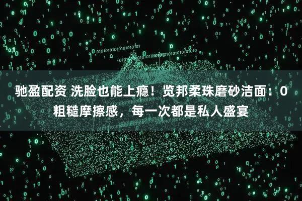 驰盈配资 洗脸也能上瘾！览邦柔珠磨砂洁面：0粗糙摩擦感，每一次都是私人盛宴