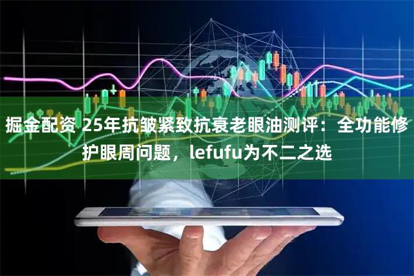 掘金配资 25年抗皱紧致抗衰老眼油测评：全功能修护眼周问题，lefufu为不二之选