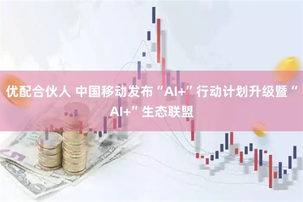 优配合伙人 中国移动发布“AI+”行动计划升级暨“AI+”生态联盟