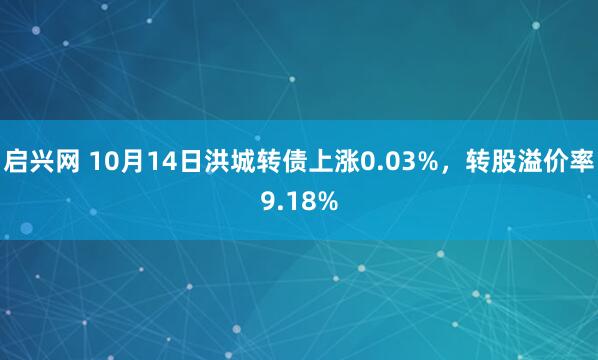 启兴网 10月14日洪城转债上涨0.03%，转股溢价率9.18%