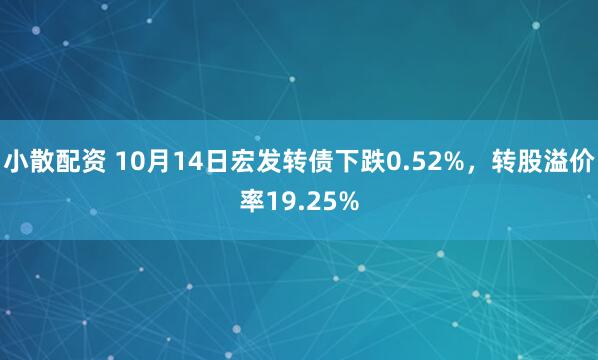 小散配资 10月14日宏发转债下跌0.52%，转股溢价率19.25%