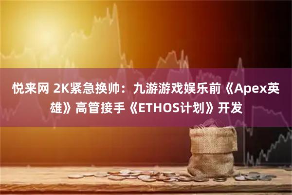 悦来网 2K紧急换帅：九游游戏娱乐前《Apex英雄》高管接手《ETHOS计划》开发