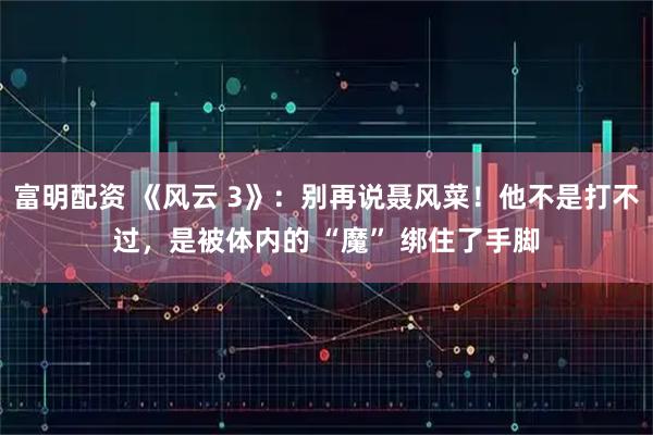 富明配资 《风云 3》：别再说聂风菜！他不是打不过，是被体内的 “魔” 绑住了手脚