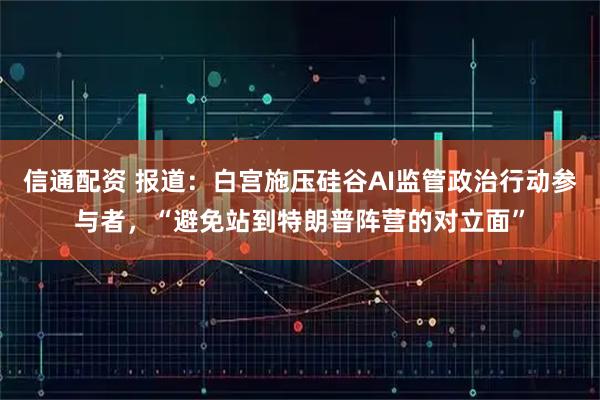 信通配资 报道：白宫施压硅谷AI监管政治行动参与者，“避免站到特朗普阵营的对立面”