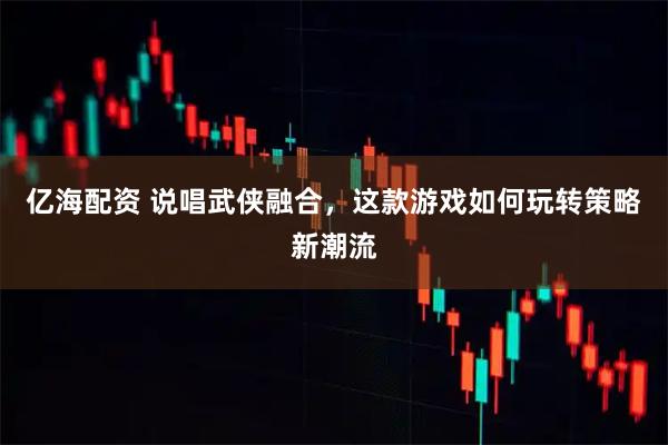 亿海配资 说唱武侠融合，这款游戏如何玩转策略新潮流