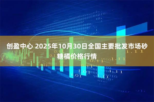 创盈中心 2025年10月30日全国主要批发市场砂糖橘价格行情