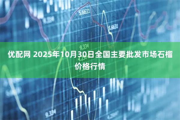 优配网 2025年10月30日全国主要批发市场石榴价格行情
