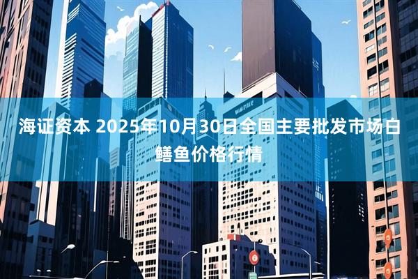 海证资本 2025年10月30日全国主要批发市场白鳝鱼价格行情