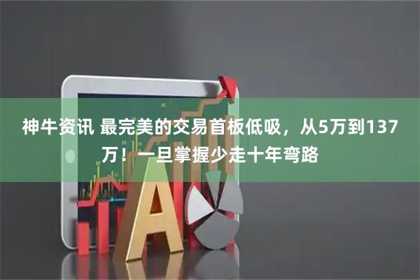 神牛资讯 最完美的交易首板低吸，从5万到137万！一旦掌握少走十年弯路