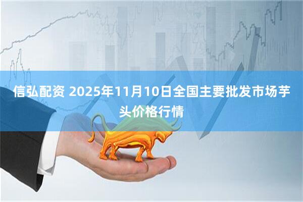 信弘配资 2025年11月10日全国主要批发市场芋头价格行情