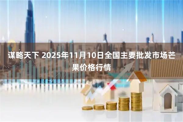 谋略天下 2025年11月10日全国主要批发市场芒果价格行情
