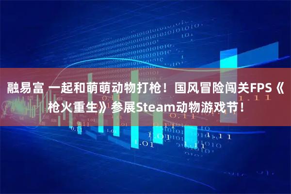 融易富 一起和萌萌动物打枪!国风冒险闯关FPS《枪火重生》参展Steam动物游戏节!