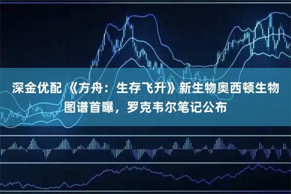 深金优配 《方舟：生存飞升》新生物奥西顿生物图谱首曝，罗克韦尔笔记公布