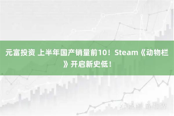 元富投资 上半年国产销量前10!Steam《动物栏》开启新史低!