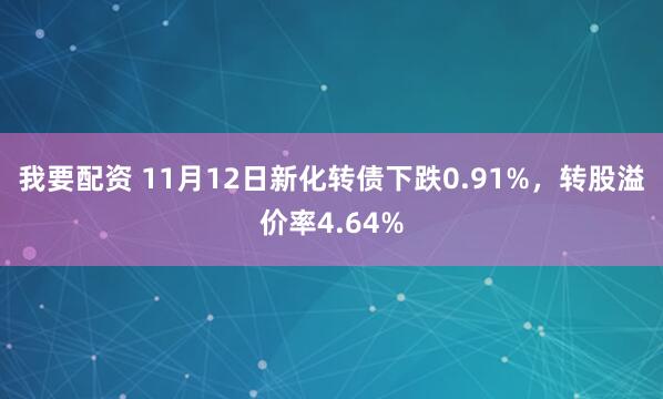 我要配资 11月12日新化转债下跌0.91%,转股溢价率4.64%