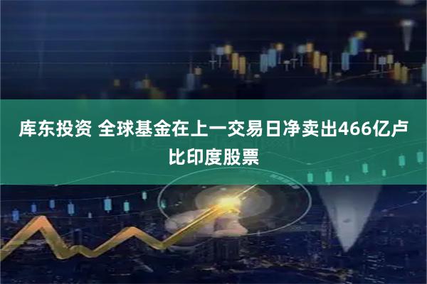库东投资 全球基金在上一交易日净卖出466亿卢比印度股票