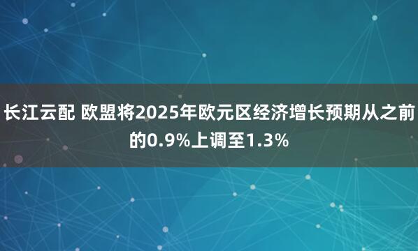 长江云配 欧盟将2025年欧元区经济增长预期从之前的0.9%上调至1.3%