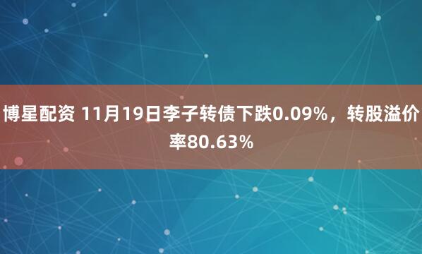 博星配资 11月19日李子转债下跌0.09%,转股溢价率80.63%