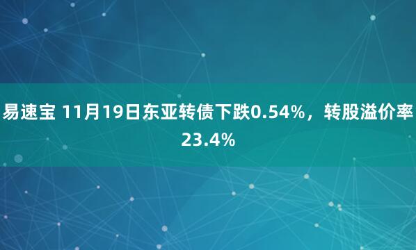 易速宝 11月19日东亚转债下跌0.54%，转股溢价率23.4%