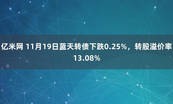亿米网 11月19日蓝天转债下跌0.25%，转股溢价率13.08%