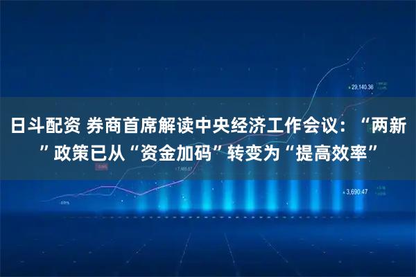 日斗配资 券商首席解读中央经济工作会议：“两新”政策已从“资金加码”转变为“提高效率”