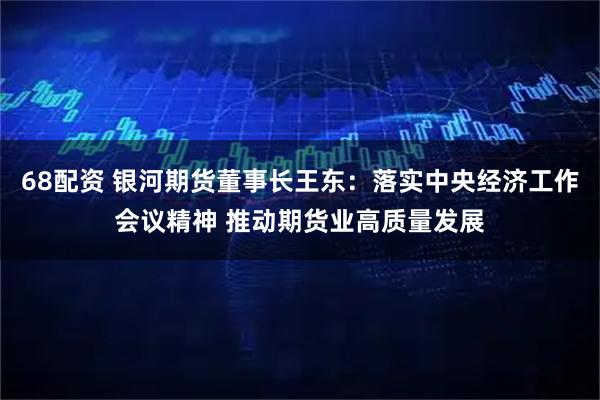 68配资 银河期货董事长王东:落实中央经济工作会议精神 推动期货业高质量发展