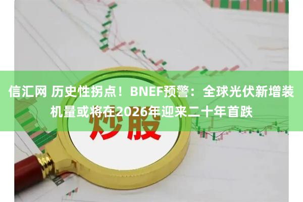 信汇网 历史性拐点!BNEF预警:全球光伏新增装机量或将在2026年迎来二十年首跌
