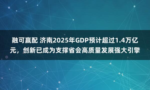 融可赢配 济南2025年GDP预计超过1.4万亿元，创新已成为支撑省会高质量发展强大引擎