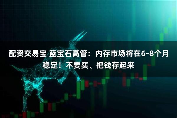 配资交易宝 蓝宝石高管：内存市场将在6-8个月稳定！不要买、把钱存起来