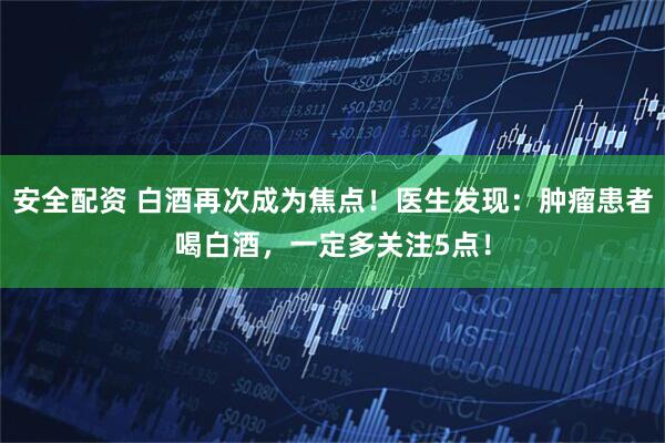 安全配资 白酒再次成为焦点!医生发现:肿瘤患者喝白酒,一定多关注5点!