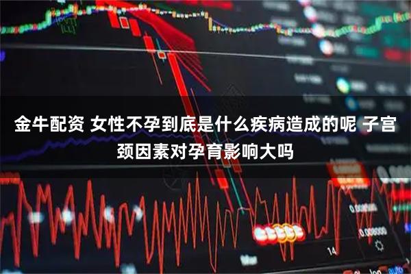 金牛配资 女性不孕到底是什么疾病造成的呢 子宫颈因素对孕育影响大吗