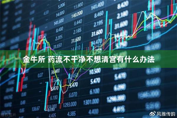金牛所 药流不干净不想清宫有什么办法