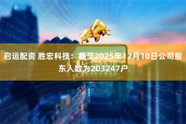 启运配资 胜宏科技：截至2025年12月10日公司股东人数为203247户