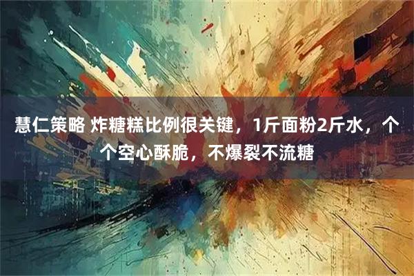 慧仁策略 炸糖糕比例很关键，1斤面粉2斤水，个个空心酥脆，不爆裂不流糖