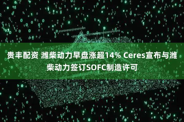 贵丰配资 潍柴动力早盘涨超14% Ceres宣布与潍柴动力签订SOFC制造许可