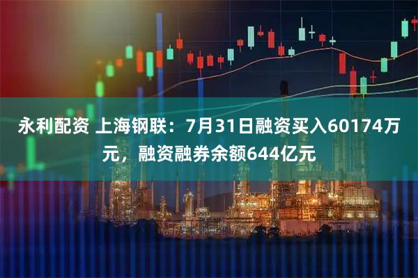 永利配资 上海钢联：7月31日融资买入60174万元，融资融券余额644亿元
