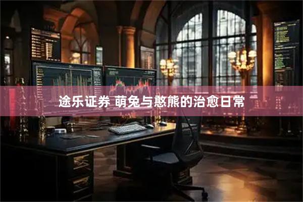 途乐证券 萌兔与憨熊的治愈日常